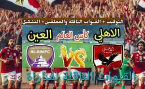 ثلاث قنوات مجانية… القنوات الناقلة لمباراة الأهلي والعين الإماراتي في كأس انتركونتيننتال 2024