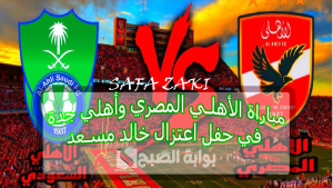 “اللقاء المنتظر” .. متى موعد مباراة الأهلي المصري وأهلي جدة السعودي وحفل اعتزال خالد مسعد وطرح التذاكر فى هذا الموعد
